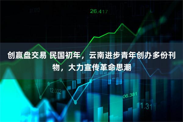 创赢盘交易 民国初年,云南进步青年创办多份刊物,大力宣传革命思潮