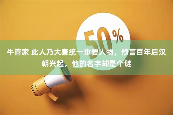 牛管家 此人乃大秦统一重要人物,预言百年后汉朝兴起,他的名字却是个谜