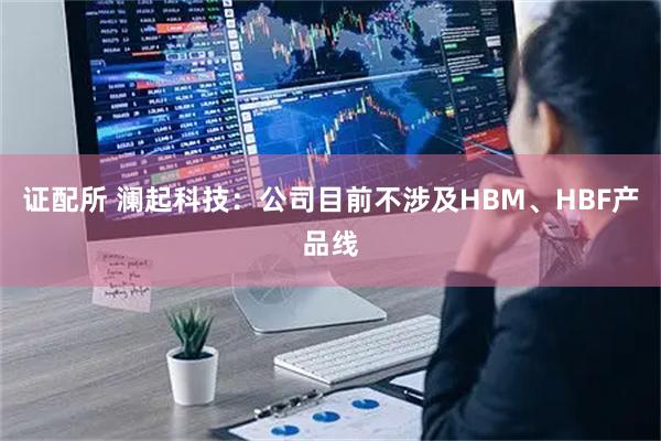 证配所 澜起科技：公司目前不涉及HBM、HBF产品线