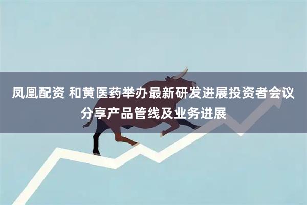 凤凰配资 和黄医药举办最新研发进展投资者会议分享产品管线及业务进展
