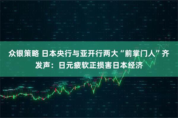 众银策略 日本央行与亚开行两大“前掌门人”齐发声:日元疲软正损害日本经济