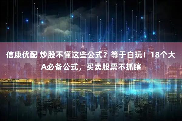 信康优配 炒股不懂这些公式？等于白玩！18个大A必备公式，买卖股票不抓瞎