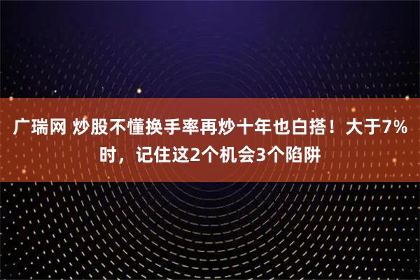 广瑞网 炒股不懂换手率再炒十年也白搭！大于7%时，记住这2个机会3个陷阱
