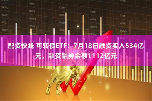 配资快线 可转债ETF:7月18日融资买入534亿元,融资融券余额1112亿元