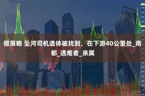億策略 坠河司机遗体被找到，在下游40公里处_南都_遇难者_亲属