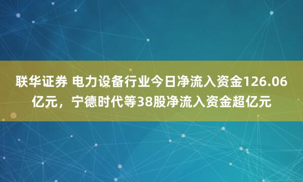联华证券 电力设备行业今日净流入资金126.06亿元，宁德时代等38股净流入资金超亿元