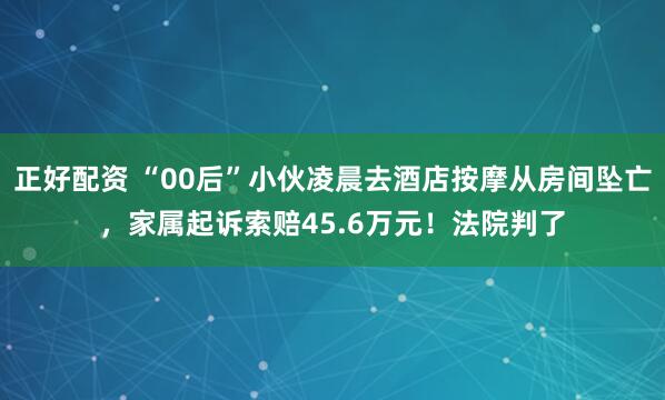 正好配资 “00后”小伙凌晨去酒店按摩从房间坠亡，家属起诉索赔45.6万元！法院判了