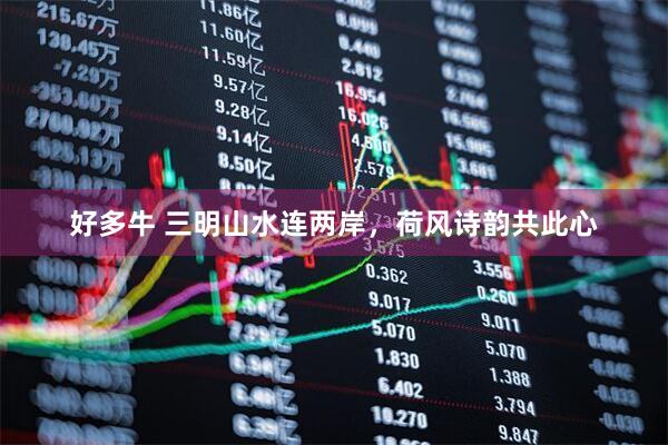 好多牛 三明山水连两岸，荷风诗韵共此心