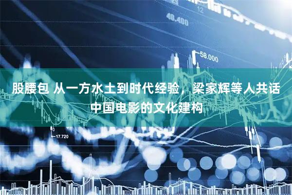 股腰包 从一方水土到时代经验，梁家辉等人共话中国电影的文化建构
