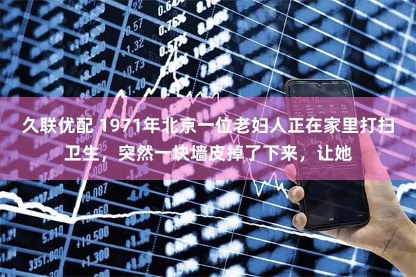 久联优配 1971年北京一位老妇人正在家里打扫卫生，突然一块墙皮掉了下来，让她