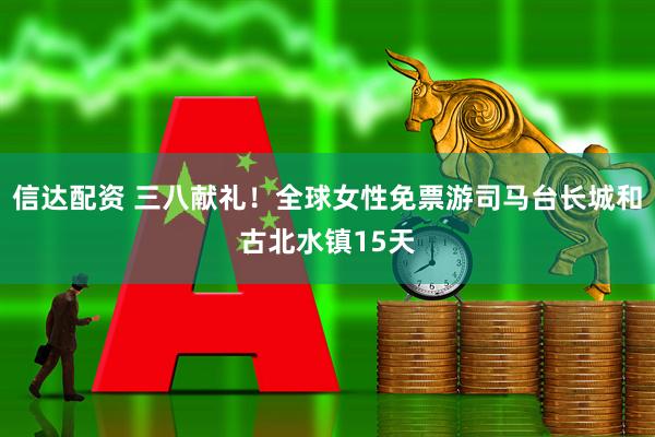 信达配资 三八献礼！全球女性免票游司马台长城和古北水镇15天